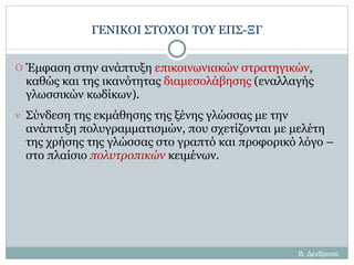 ΓΕΝΙΚΟΙ ΣΤΟΧΟΙ ΤΟΥ ΕΠΣ-ΞΓ Έμφαση στην ανάπτυξη  επικοινωνιακών στρατηγικών , καθώς και της ικανότητας  διαμεσολάβησης  (εναλλαγής γλωσσικών κωδίκων). Σύνδεση της εκμάθησης της ξένης γλώσσας με την ανάπτυξη πολυγραμματισμών, που σχετίζονται με μελέτη της χρήσης της γλώσσας στο γραπτό και προφορικό λόγο –στο πλαίσιο  πολυτροπικών  κειμένων. Β. Δενδρινού 