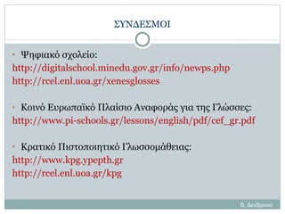 ΣΥΝΔΕΣΜΟΙ Ψηφιακό σχολείο:  http://digitalschool.minedu.gov.gr/info/newps.php   http://rcel.enl.uoa.gr/xenesglosses Κοινό Ευρωπαϊκό Πλαίσιο Αναφοράς για της Γλώσσες:  http://www.pi-schools.gr/lessons/english/pdf/cef_gr.pdf Κρατικό Πιστοποιητικό Γλωσσομάθειας: http://www.kpg.ypepth.gr  http://rcel.enl.uoa.gr/kpg Β. Δενδρινού 