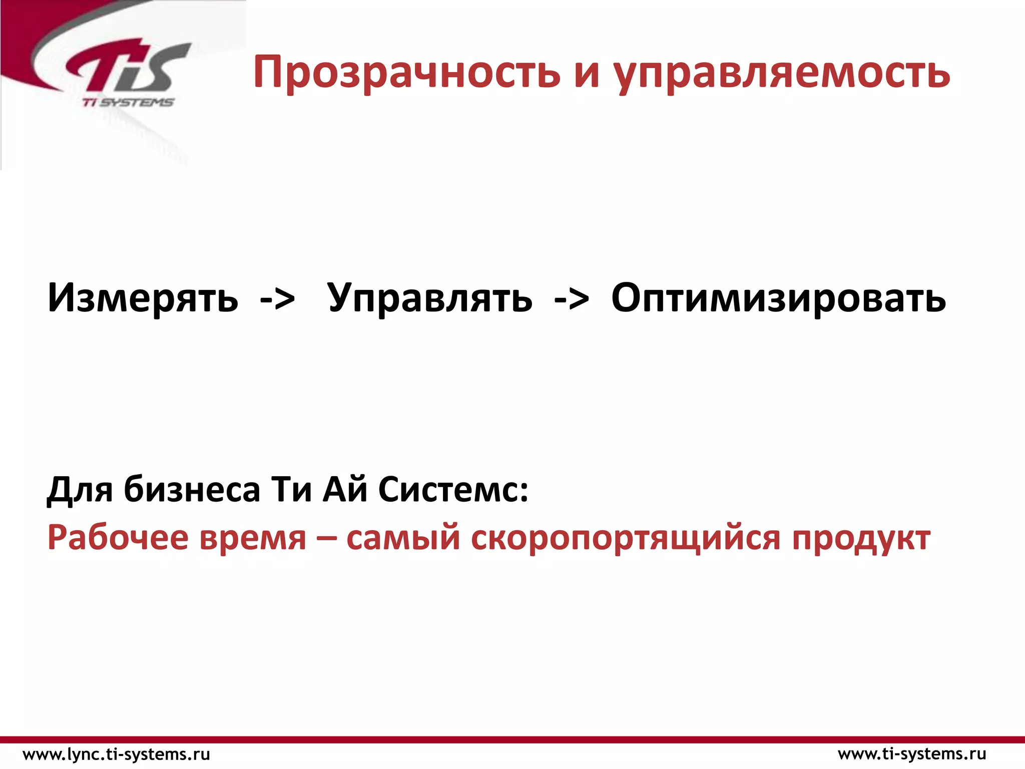 Прозрачность и управляемость



  Измерять -> Управлять -> Оптимизировать



  Для бизнеса Ти Ай Системс:
  Рабочее время – самый скоропортящийся продукт




www.lync.ti-systems.ru                          www.ti-systems.ru
 