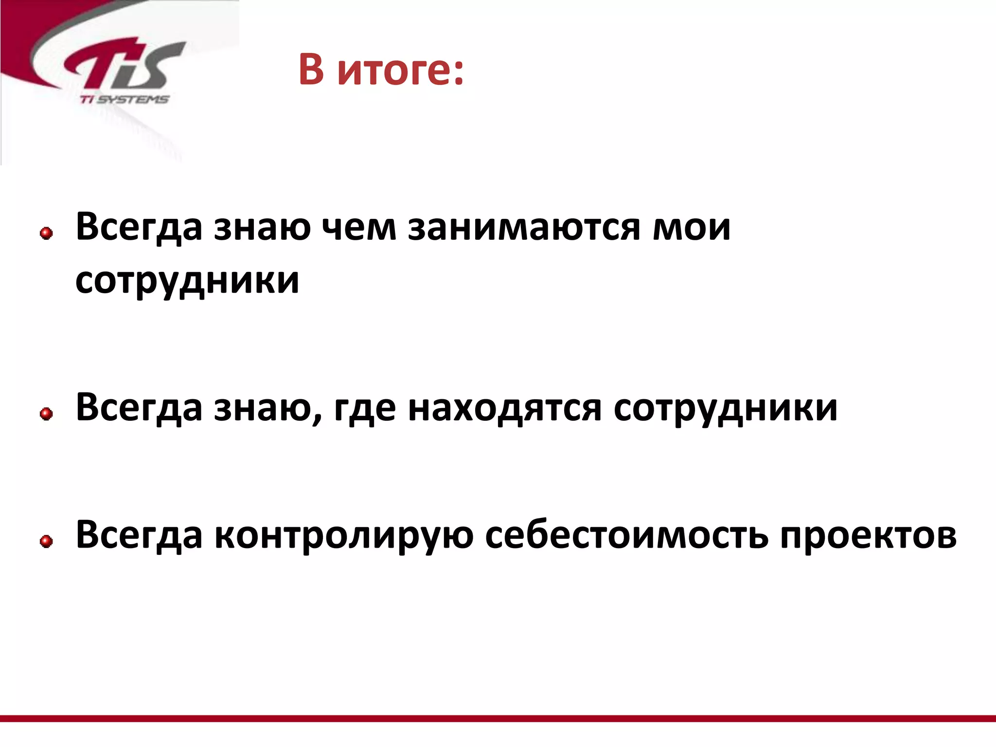 В итоге:


Всегда знаю чем занимаются мои
сотрудники

Всегда знаю, где находятся сотрудники

Всегда контролирую себестоимость проектов
 