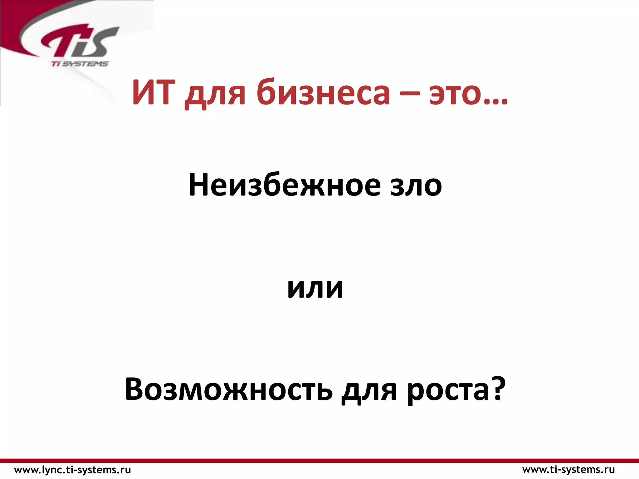 ИТ для бизнеса – это…

                         Неизбежное зло

                              или

                    Возможность для роста?

www.lync.ti-systems.ru                       www.ti-systems.ru
 