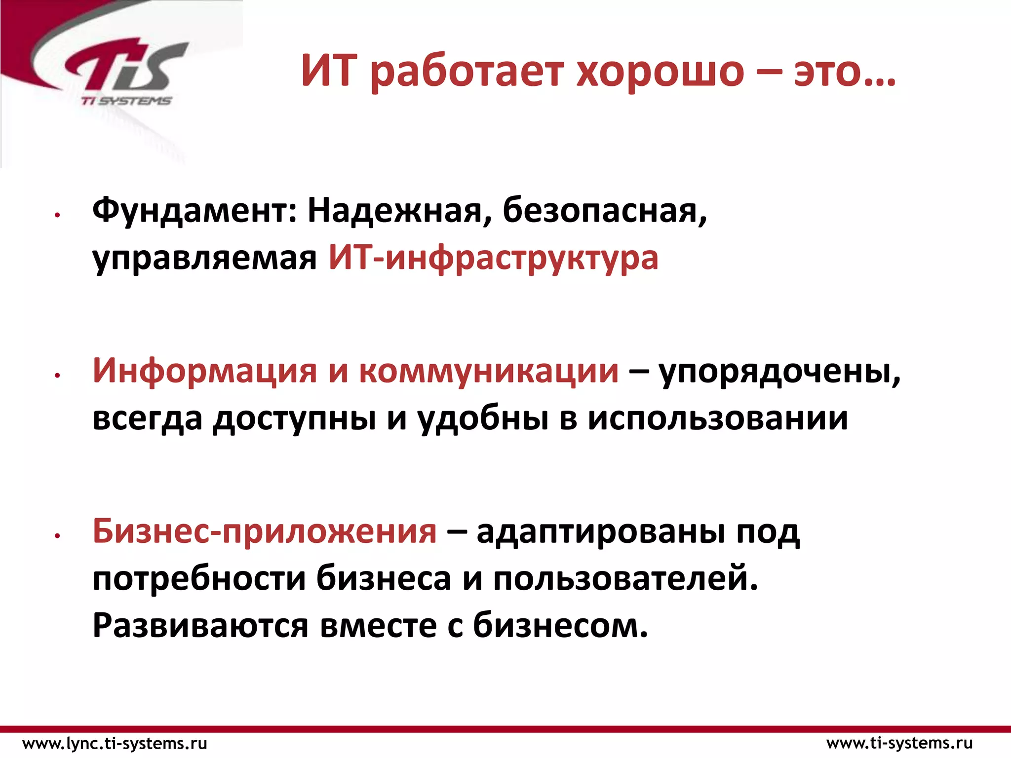 ИТ работает хорошо – это…

   •    Фундамент: Надежная, безопасная,
        управляемая ИТ-инфраструктура

   •    Информация и коммуникации – упорядочены,
        всегда доступны и удобны в использовании

   •    Бизнес-приложения – адаптированы под
        потребности бизнеса и пользователей.
        Развиваются вместе с бизнесом.

www.lync.ti-systems.ru                         www.ti-systems.ru
 