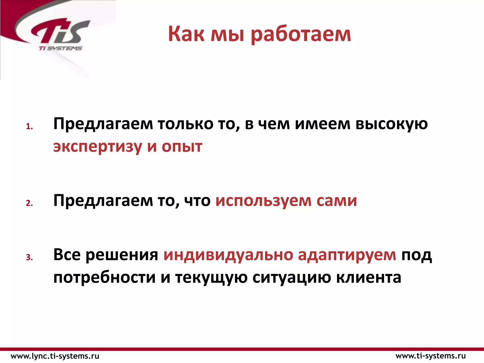 Как мы работаем


   1.     Предлагаем только то, в чем имеем высокую
          экспертизу и опыт

   2.     Предлагаем то, что используем сами

   3.     Все решения индивидуально адаптируем под
          потребности и текущую ситуацию клиента



www.lync.ti-systems.ru                         www.ti-systems.ru
 