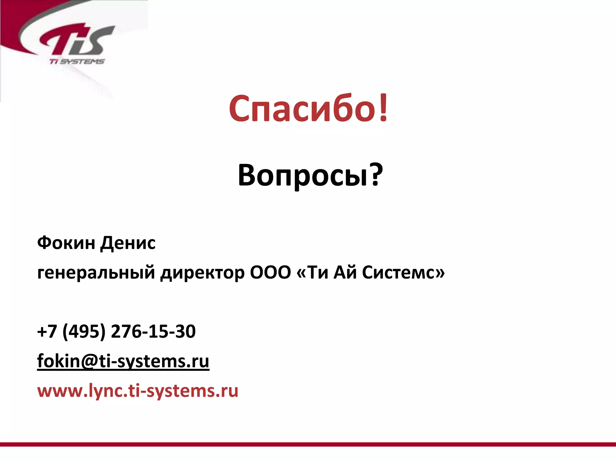 Спасибо!
                     Вопросы?
Фокин Денис
генеральный директор ООО «Ти Ай Системс»

+7 (495) 276-15-30
fokin@ti-systems.ru
www.lync.ti-systems.ru
 