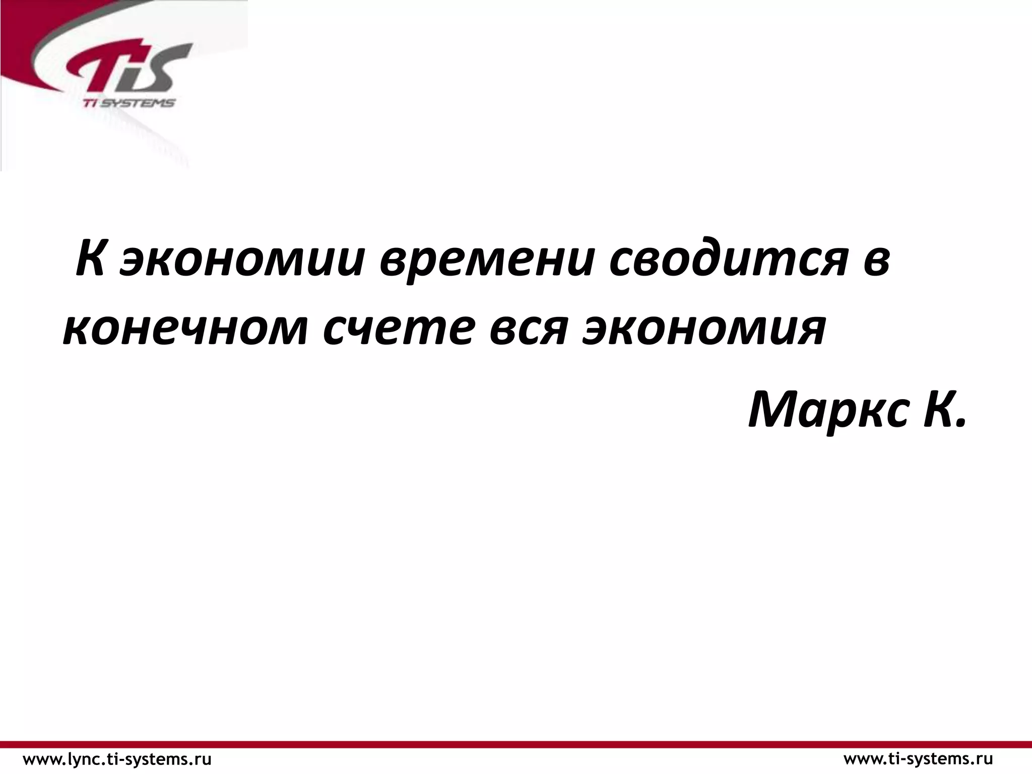 К экономии времени сводится в
    конечном счете вся экономия
                            Маркс К.




www.lync.ti-systems.ru         www.ti-systems.ru
 