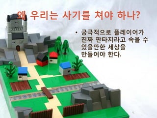 왜 우리는 사기를 쳐야 하나?
       • 궁극적으로 플레이어가
         진짜 판타지라고 속을 수
         있을만한 세상을
         만들어야 한다.
 