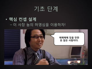 기초 단계
• 핵심 컨셉 설계
 – 이 사장 놈의 허영심을 이용하자!


                  에헤헤헤 믿을 만한
                  돈 많은 사람이다.
 