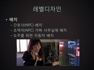 레벨디자인
• 배치
 – 간호사(NPC) 배치
 – 조력자(NPC) 가짜 사무실에 배치
 – 도주를 위한 자동차 배치
 