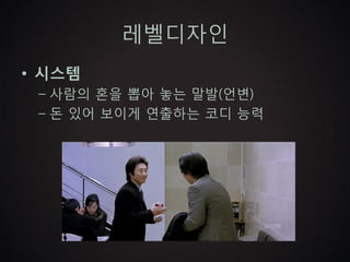 레벨디자인
• 시스템
 – 사람의 혼을 뽑아 놓는 말발(언변)
 – 돈 있어 보이게 연출하는 코디 능력
 