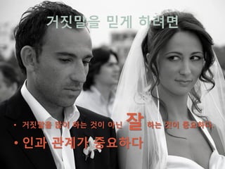 거짓말을 믿게 하려면




• 거짓말을 많이 하는 것이 아닌   잘 하는 것이 중요하다.
• 인과 관계가 중요하다
 