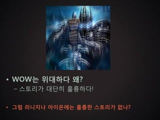 • WOW는 위대하다 왜?
 – 스토리가 대단히 훌륭하다!

• 그럼 리니지나 아이온에는 훌륭한 스토리가 없나?
 