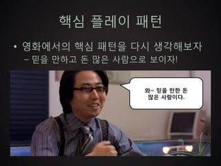 핵심 플레이 패턴
• 영화에서의 핵심 패턴을 다시 생각해보자
 – 믿을 만하고 돈 많은 사람으로 보이자!


                   와~ 믿을 만한 돈
                    많은 사람이다.
 