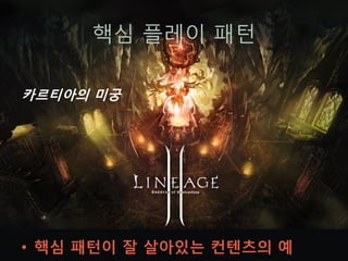 핵심 플레이 패턴

카르티아의 미궁




• 핵심 패턴이 잘 살아있는 컨텐츠의 예
 