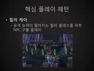 핵심 플레이 패턴
• 힐러 케어
 – 공격 능력이 떨어지는 힐러 클래스를 위한
   NPC 구출 플레이
 