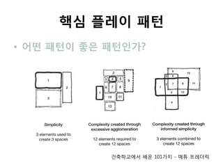 핵심 플레이 패턴
• 어떤 패턴이 좋은 패턴인가?




            건축학교에서 배운 101가지 - 매튜 프레더릭
 