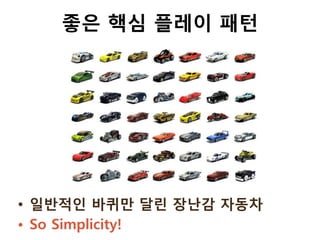 좋은 핵심 플레이 패턴




• 일반적인 바퀴만 달린 장난감 자동차
• So Simplicity!
 