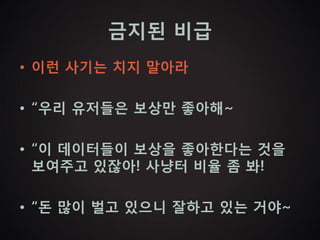 금지된 비급
• 이런 사기는 치지 말아라

• “우리 유저들은 보상만 좋아해~

• “이 데이터들이 보상을 좋아한다는 것을
  보여주고 있잖아! 사냥터 비율 좀 봐!

• “돈 많이 벌고 있으니 잘하고 있는 거야~
 