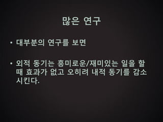 많은 연구

• 대부분의 연구를 보면

• 외적 동기는 흥미로운/재미있는 일을 할
  때 효과가 없고 오히려 내적 동기를 감소
  시킨다.
 