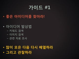 가이드 #1
• 좋은 아이디어를 찾아라!

• 아이디어 발상법
 – 키워드 검색
 – 이미지 검색
 – 관련 자료 조사


• 많이 모은 다음 다시 배열하라
• 그리고 관찰하라
 