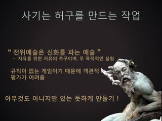 사기는 허구를 만드는 작업


“ 전위예술은 신화를 파는 예술 ”
 – 자유를 위한 자유의 추구이며, 무 목적적인 실험

 규칙이 없는 게임이기 때문에 객관적
 평가가 어려움


아무것도 아니지만 있는 듯하게 만들기 !
 