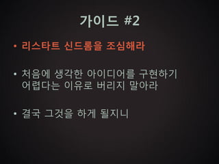 가이드 #2
• 리스타트 신드롬을 조심해라

• 처음에 생각한 아이디어를 구현하기
  어렵다는 이유로 버리지 말아라

• 결국 그것을 하게 될지니
 