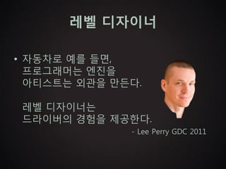 레벨 디자이너

• 자동차로 예를 들면,
  프로그래머는 엔진을
  아티스트는 외관을 만든다.

 레벨 디자이너는
 드라이버의 경험을 제공한다.
              - Lee Perry GDC 2011
 