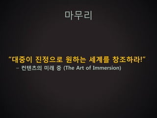 마무리



“대중이 진정으로 원하는 세계를 창조하라!”
 – 컨텐츠의 미래 중 (The Art of Immersion)
 