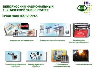 ПРОДУКЦИЯ ТЕХНОПАРКА   Медицинский инструментарий Влажно-тепловое оборудование Дизайн-студия компьютерной вышивки Газопламенное нанесение покрытий Электролитно-плазменная  обработка  Химико-термическая обработка Рециклинг металлов БЕЛОРУССКИЙ НАЦИОНАЛЬНЫЙ ТЕХНИЧЕСКИЙ УНИВЕРСИТЕТ 
