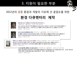 3. 지원이 필요핚 부분

2012년의 꿈은 환경과 개발의 기로에 선 굴업도를 위핚

       환경 다큐멘터리 제작
 
