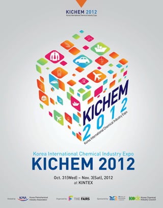 Korea International Chemical Industry Expo



                      Oct. 31(Wed) ~ Nov. 3(Sat), 2012
                                at KINTEX


Hosted by ·            Organized by·         Sponsored by·
 