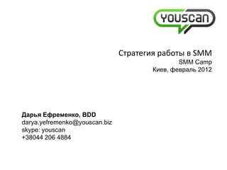 Стратегия работы в SMM
                                               SMM Camp
                                       Киев, февраль 2012




Дарья Ефременко, BDD
darya.yefremenko@youscan.biz
skype: youscan
+38044 206 4884
 