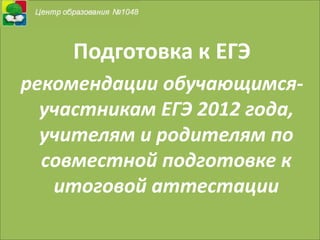 Подготовка к ЕГЭ
рекомендации обучающимся-
  участникам ЕГЭ 2012 года,
  учителям и родителям по
  совместной подготовке к
   итоговой аттестации
 