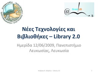 Νέες Τεχνολογίες και Βιβλιοθήκες –  Library 2.0 Ημερίδα 12/06/2009, Πανεπιστήμιο Λευκωσίας, Λευκωσία Ανδρέας Κ. Ανδρέου - Library 2.0 