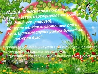 Нередко радуга ассоциируется с райской дугой, по которой
можно пройти в царство праведников.
 В талмудической традиции она была создана Богом на
шестой день творения.
 