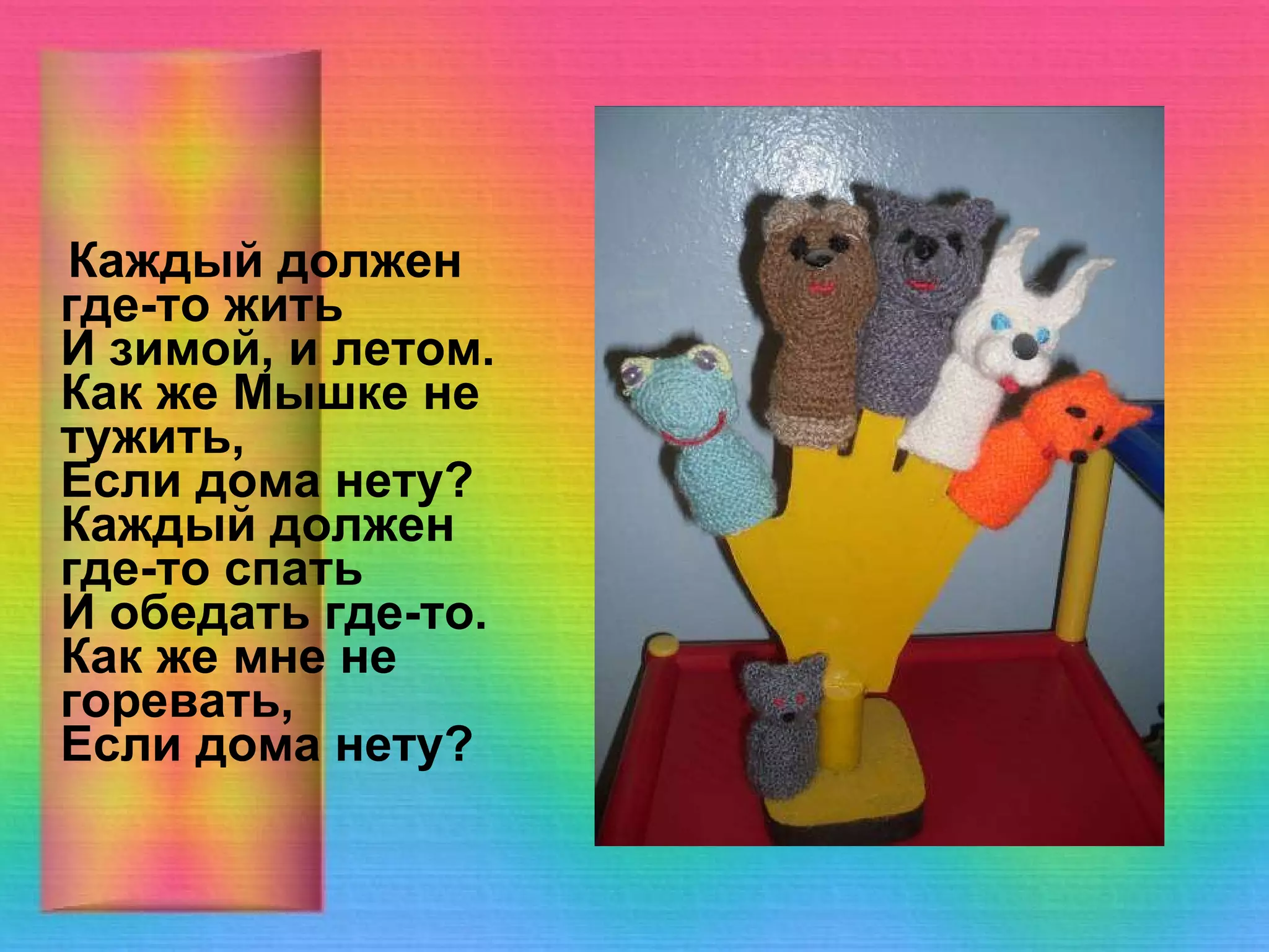 Каждый должен где-то жить И зимой, и летом. Как же Мышке не тужить, Если дома нету? Каждый должен где-то спать И обедать где-то. Как же мне не горевать, Если дома нету?   