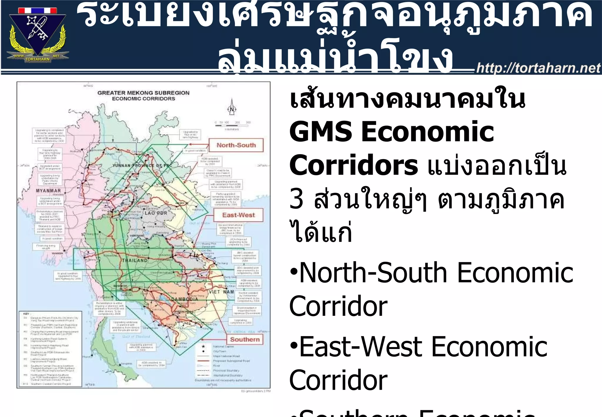 เส้นทางคมนาคมใน  GMS Economic Corridors  แบ่งออกเป็น  3  ส่วนใหญ่ๆ ตามภูมิภาค ได้แก่ North-South Economic Corridor East-West Economic Corridor Southern Economic Corridor แต่ละส่วนจะมีเส้นทางย่อยๆ ของตัวเอง เกือบทุกเส้นผ่านประเทศไทย ระเบียงเศรษฐกิจอนุภูมิภาคลุ่มแม่น้ำโขง 