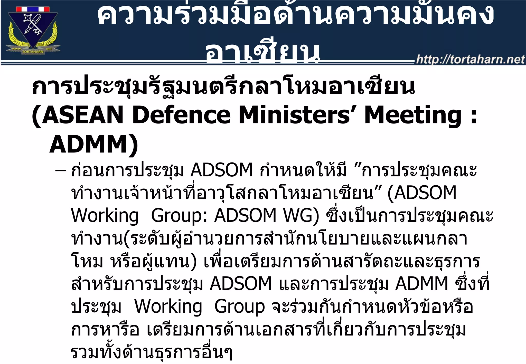 การประชุมรัฐมนตรีกลาโหมอาเซียน  ( ASEAN Defence Ministers’ Meeting : ADMM) ก่อนการประชุม  ADSOM  กำหนดให้มี ”การประชุมคณะทำงานเจ้าหน้าที่อาวุโสกลาโหมอาเซียน”  ( ADSOM Working  Group: ADSOM WG)  ซึ่งเป็นการประชุมคณะทำงาน ( ระดับผู้อำนวยการสำนักนโยบายและแผนกลาโหม หรือผู้แทน )  เพื่อเตรียมการด้านสารัตถะและธุรการสำหรับการประชุม  ADSOM  และการประชุม  ADMM  ซึ่งที่ประชุม  Working  Group  จะร่วมกันกำหนดหัวข้อหรือการหารือ เตรียมการด้านเอกสารที่เกี่ยวกับการประชุม รวมทั้งด้านธุรการอื่นๆ ความร่วมมือด้านความมั่นคงอาเซียน 