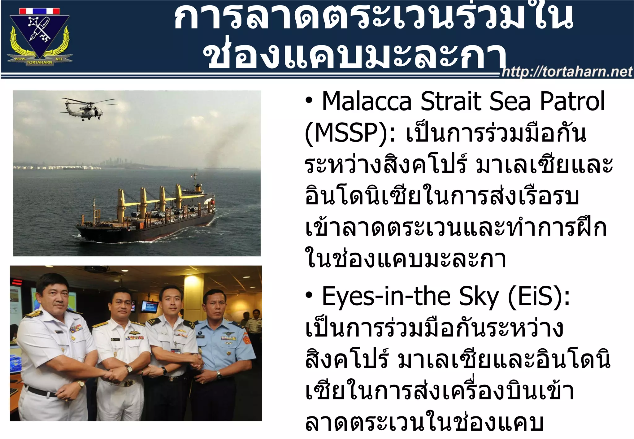 การลาดตระเวนร่วมในช่องแคบมะละกา Malacca Strait Sea Patrol (MSSP):  เป็นการร่วมมือกันระหว่างสิงคโปร์ มาเลเซียและอินโดนิเซียในการส่งเรือรบเข้าลาดตระเวนและทำการฝึกในช่องแคบมะละกา Eyes-in-the Sky (EiS):  เป็นการร่วมมือกันระหว่างสิงคโปร์ มาเลเซียและอินโดนิเซียในการส่งเครื่องบินเข้าลาดตระเวนในช่องแคบมะละกา MSP Intelligence Exchange Group:  เป็นการแลกเปลี่ยนข้อมูลการข่าวให้กับการปฏิบัติการในช่องแคบ 
