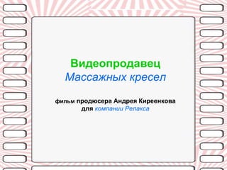 Видеопродавец
  Массажных кресел
фильм продюсера Андрея Киреенкова
       для компании Релакса
 