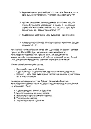  Киррикюлимын үндсэн бүрэлдэхүүн хэсэг болох агуулга,
           арга зүй, хэрэглэгдэхүүн, үнэлгээг хамардаг цогц үйл


          Тухайн хичээлийн бэлтгэлд өмнөх хичээлийн явц, үр
           дүнгээ бүтээлчээр хэрэглэдэг, өнөөдри йн хичээлээс
           дараагийн хичээлийнхээ бэлтгэлд хэрэглэх арга зүйн
           санааг олж авч байдаг тасралтгүй үйл

          Тодорхой үе шат бүхий цогц судалгаа – киррикюлим


          Хичээлдээ шинжилгээ хийж арга зүйгээ хөгжүүлж байдаг
           тасралтгүй үйл

гэх зэргээр тайлбарласан байгаа юм. Эдгээрээс хичээлийн бэлтгэл
судалгаа (Kyozai Kenkyu, зарим үед хичээлийн бэлтгэл -
хөтөлбөрийн судалгаа гэж ярих нь бий), хичээлд бэлтгэх
төлөвлөлтийн хүрээнд тасралтгүй хийгдэх тодорхой үе шат бүхий
цогц (киррикюлим) судалгаа болох нь харагдаж байгаа юм.

Хичээлийн бэлтгэл судалгаа нь:

       Хичээлийг үр дүнтэй болгох
       Суралцагчид – мэдлэг бүтээх, сурах арга барилд суралцах
       Багшид – заах арга зүйн хувьд тасралтгүй хөгжих, судалгааны
       арга зүйд суралцах

дидактик зорилгуудыг агуулж байдаг. Хичээлийн бэлтгэл-
хөтөлбөрийн судалгаа гэдэг нь дараах судалгаануудын цогц болох
нь харагддаг. Үүнд:

  1.   Судлагдахууны агуулгын судалгаа
  2.   Мэдлэг эзэмших явцын судалгаа
  3.   Багшлахуйн арга барилын судалгаа
  4.   Үнэлгээний судалгаа
  5.   Хэрэглэгдэхүүний судалгаа
 
