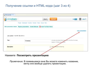 Получение ссылки и  HTML- кода (шаг 3 из 4) Нажмите  Посмотреть презентацию Примечание.  В появившемся окне Вы можете изменить название,    метку или вообще удалить презентацию. 