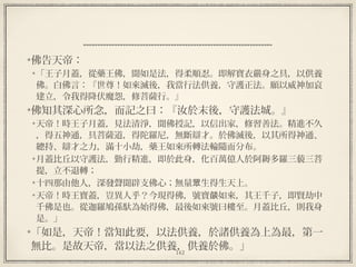 142
  
佛告天帝：
「王子月蓋，從藥王佛，聞如是法，得柔順忍。即解寶衣嚴身之具，以供養
佛。白佛言：『世尊！如來滅後，我當行法供養，守護正法。願以威神加哀
建立，令我得降伏魔怨，修菩薩行。』
佛知其深心所念，而記之曰：『汝於末後，守護法城。』
天帝！時王子月蓋，見法清淨，聞佛授記，以信出家，修習善法。精進不久
，得五神通，具菩薩道，得陀羅尼，無斷辯才。於佛滅後，以其所得神通、
總持、辯才之力，滿十小劫，藥王如來所轉法輪隨而分布。
月蓋比丘以守護法，勤行精進，即於此身，化百萬億人於阿耨多羅三藐三菩
提，立不退轉；
十四那由他人，深發聲聞辟支佛心；無量 生得生天上。眾
天帝！時王寶蓋，豈異人乎？今現得佛，號寶 如來，其王千子，即賢劫中燄
千佛是也。從迦羅鳩孫馱為始得佛，最後如來號曰樓至。月蓋比丘，則我身
是。」
「如是，天帝！當知此要，以法供養，於諸供養為上為最，第一
無比。是故天帝，當以法之供養，供養於佛。」
 