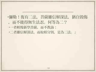 146
彌勒！復有二法，菩薩雖信解深法，猶自毀傷
，而不能得無生法忍。何等為二？
一者輕慢新學菩薩，而不教誨；
二者雖信解深法，而取相分別，是為二法。」
 