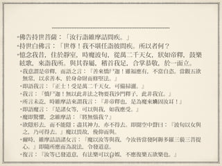 47
  
佛告持世菩薩：「汝行詣維摩詰問疾。」
持世白佛言：「世尊！我不堪任詣彼問疾。所以者何？
憶念我昔，住於靜室，時魔波旬，從萬二千天女，狀如帝釋，鼓樂
絃歌，來詣我所。與其眷屬，稽首我足，合掌恭敬，於一面立。
我意謂是帝釋，而語之言：『善來憍尸迦！雖福應有，不當自恣。當觀五欲
無常，以求善本，於身命財而修堅法。』
即語我言：『正士！受是萬二千天女，可備掃灑。』
我言：『憍尸迦！無以此非法之物要我沙門釋子，此非我宜。』
所言未訖，時維摩詰來謂我言：『非帝釋也，是為魔來 固汝耳！』嬈
即語魔言：『是諸女等，可以與我，如我應受。』
魔即驚懼，念維摩詰：『將無惱我？』
欲隱形去，而不能隱；盡其神力，亦不得去。即聞空中聲曰：『波旬以女與
之，乃可得去。』魔以畏故，俛仰而與。
爾時，維摩詰語諸女言：『魔以汝等與我，今汝皆當發阿耨多羅三藐三菩提
心。』即隨所應而為說法，令發道意。
復言：『汝等已發道意，有法樂可以自娛，不應復樂五欲樂也。』
 