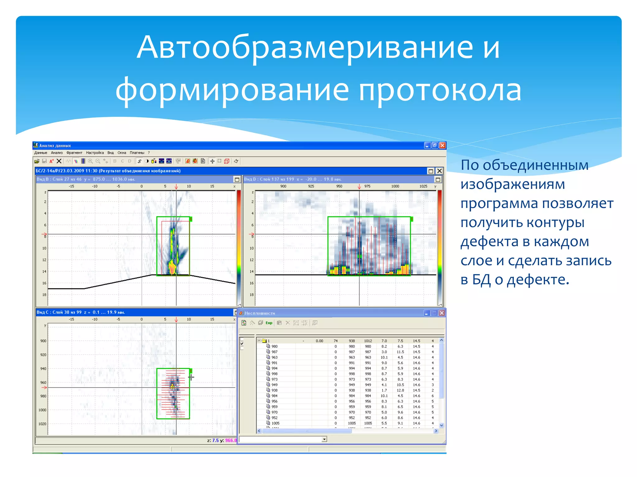 Автообразмеривание и
формирование протокола
                  По объединенным
                  изображениям
                  программа позволяет
                  получить контуры
                  дефекта в каждом
                  слое и сделать запись
                  в БД о дефекте.




          31
 