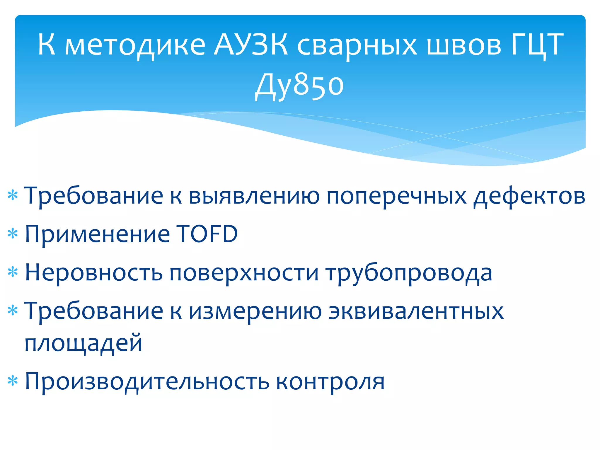 К методике АУЗК сварных швов ГЦТ
               Ду850


 Требование к выявлению поперечных дефектов
 Применение TOFD
 Неровность поверхности трубопровода
 Требование к измерению эквивалентных
  площадей
 Производительность контроля
 