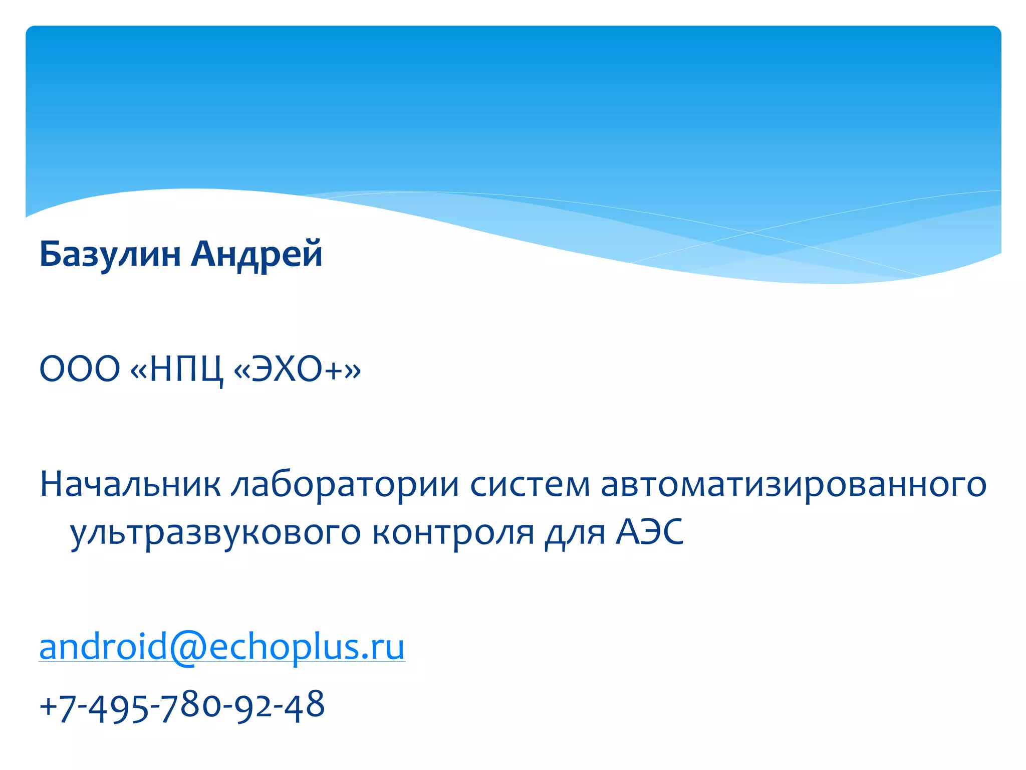 Базулин Андрей

ООО «НПЦ «ЭХО+»

Начальник лаборатории систем автоматизированного
 ультразвукового контроля для АЭС

android@echoplus.ru
+7-495-780-92-48
 