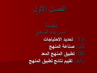 الفصل الأول مقدمة أسس بناء المناهج اولا  :   تحديد الاحتياجات ثانيا :   صناعة المنهج ثالثا :   تطبيق المنهج المعد رابعا :   تقييم نتائج تطبيق المنهج 