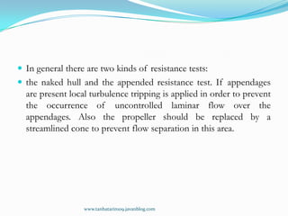  In general there are two kinds of resistance tests:
 the naked hull and the appended resistance test. If appendages
  a...