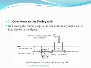  2.1 Open water test in Towing tank
 In a towing the model propeller is run without any hull ahead of
  it, as shown in ...